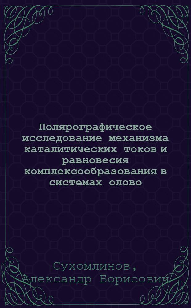 Полярографическое исследование механизма каталитических токов и равновесия комплексообразования в системах олово (IV)-полифенолы : Автореф. дис. на соиск. учен. степени канд. хим. наук : (02.00.04)