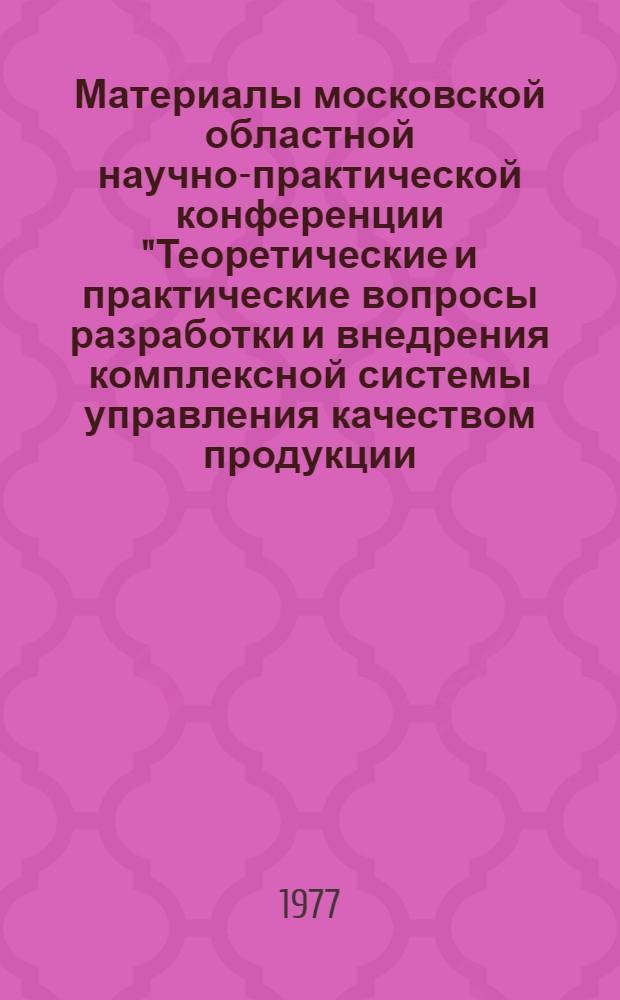 Материалы московской областной научно-практической конференции "Теоретические и практические вопросы разработки и внедрения комплексной системы управления качеством продукции (КС УКП)". Июнь 1977 г.