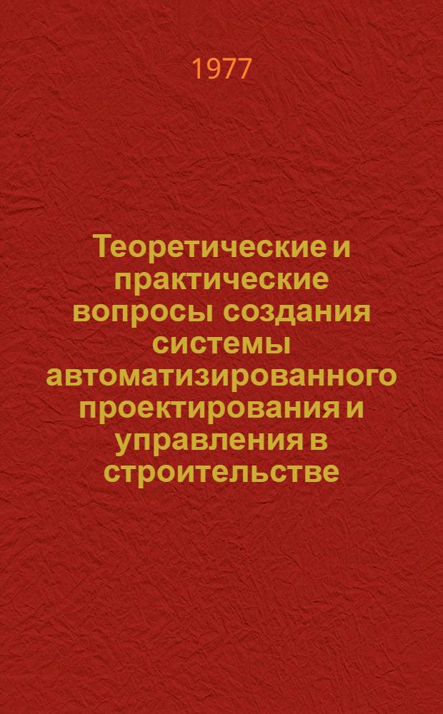 Теоретические и практические вопросы создания системы автоматизированного проектирования и управления в строительстве : По материалам науч.-практ. семинара "Автоматизация проектирования - комплексная проблема повышения качества и эффективности проектирования". г. Москва, май 1977 г.