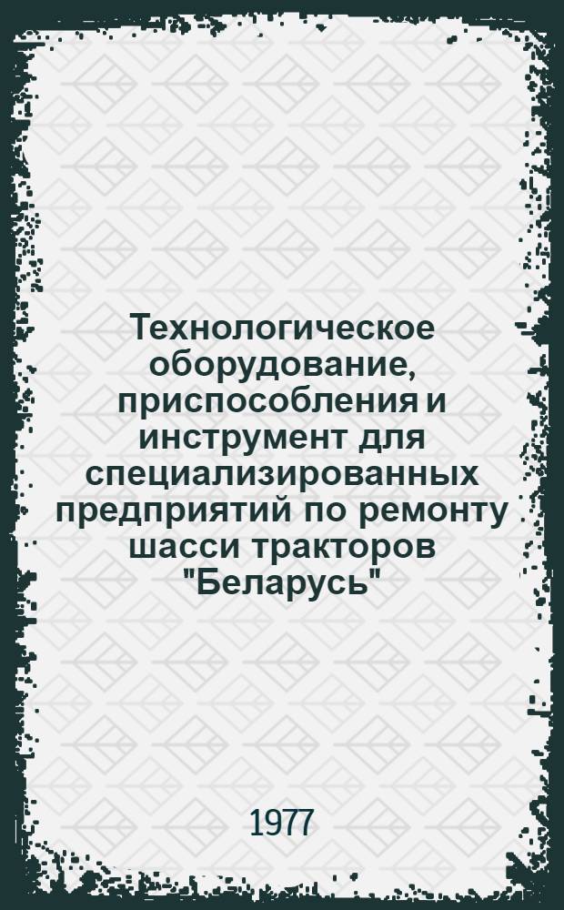 Технологическое оборудование, приспособления и инструмент для специализированных предприятий по ремонту шасси тракторов "Беларусь" : Каталог