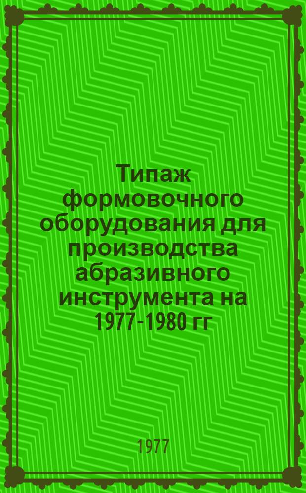 Типаж формовочного оборудования для производства абразивного инструмента на 1977-1980 гг. : Утв. Техн. упр. 7/IV 1977 г.