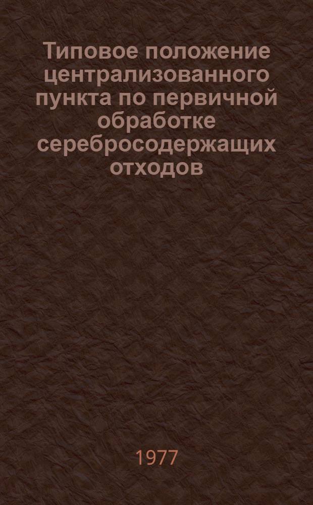 Типовое положение централизованного пункта по первичной обработке серебросодержащих отходов, входящего в состав предприятия по ремонту медицинской техники : Утв. 30/IX 1977 г