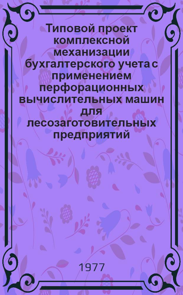 Типовой проект комплексной механизации бухгалтерского учета с применением перфорационных вычислительных машин для лесозаготовительных предприятий : Утв. Упр. вычисл. техники и связи 20.07.77