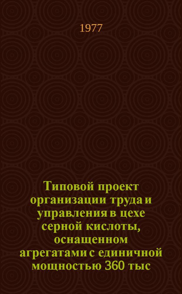Типовой проект организации труда и управления в цехе серной кислоты, оснащенном агрегатами с единичной мощностью 360 тыс. тонн в год : Утв. 12/VIII 1976 г