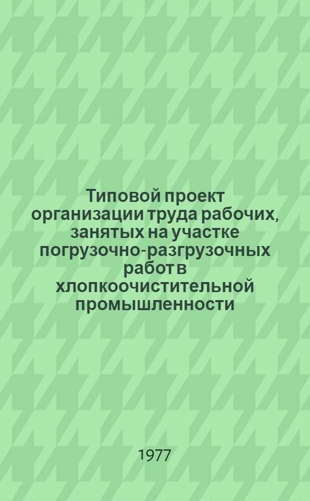 Типовой проект организации труда рабочих, занятых на участке погрузочно-разгрузочных работ в хлопкоочистительной промышленности : Утв. 17.03.77 г