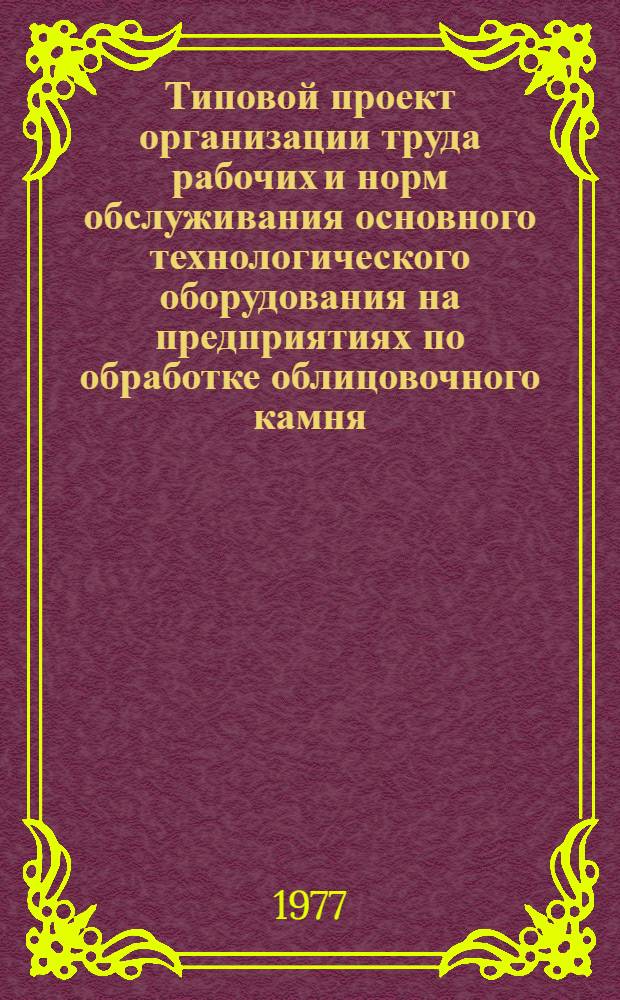 Типовой проект организации труда рабочих и норм обслуживания основного технологического оборудования на предприятиях по обработке облицовочного камня : Утв. М-вом пром-сти строит. материалов СССР 22/IV 1977 г.