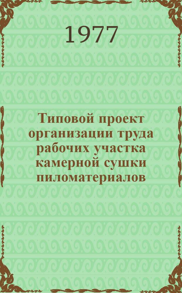Типовой проект организации труда рабочих участка камерной сушки пиломатериалов : Утв. М-вом лесной и деревообрабатывающей пром-сти СССР 19/III 1977 г.