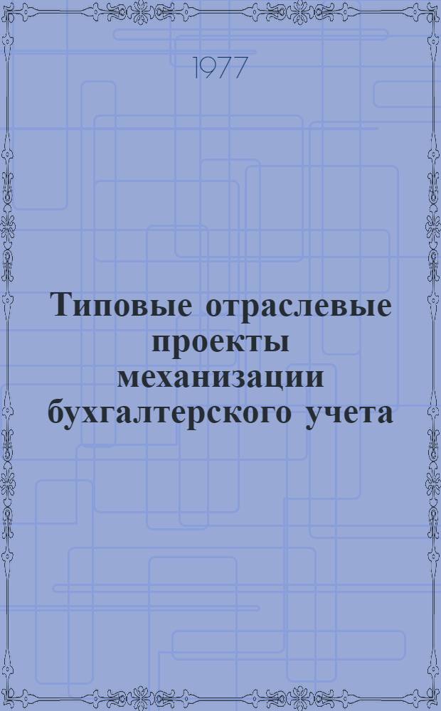 Типовые отраслевые проекты механизации бухгалтерского учета : (На базе цифровых ПВМ) : Утв. 21/X 1977 г. : В 8-ми разд. Разд. 1