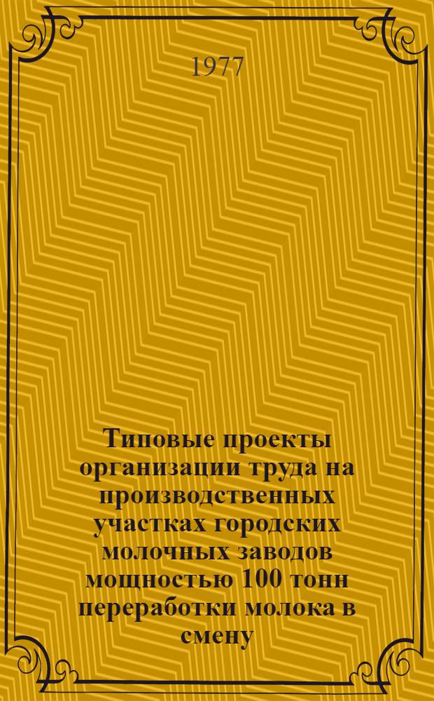 Типовые проекты организации труда на производственных участках городских молочных заводов мощностью 100 тонн переработки молока в смену