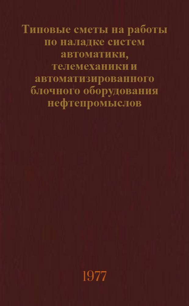 Типовые сметы на работы по наладке систем автоматики, телемеханики и автоматизированного блочного оборудования нефтепромыслов : Утв. 15/IV 1977 г. : Ввод в действие с 1 мая 1977 г