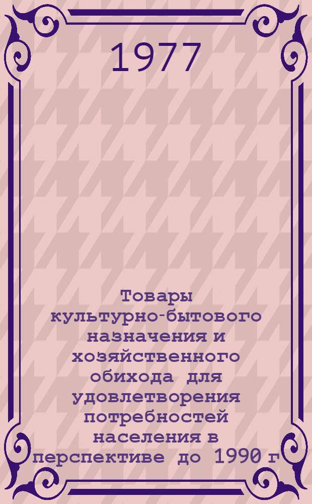 Товары культурно-бытового назначения и хозяйственного обихода для удовлетворения потребностей населения в перспективе до 1990 г.