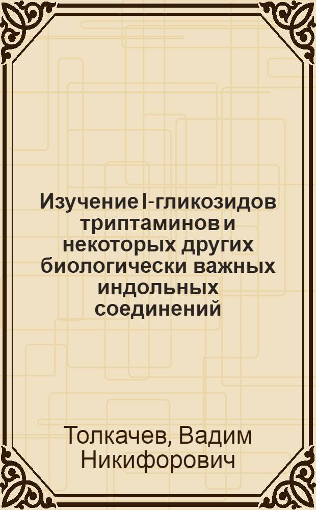 Изучение I-гликозидов триптаминов и некоторых других биологически важных индольных соединений : Автореф. дис. на соиск. учен. степени канд. хим. наук : (02.00.03)