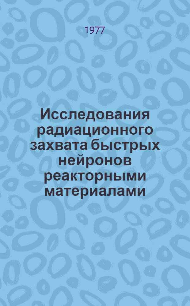 Исследования радиационного захвата быстрых нейронов реакторными материалами : Автореф. дис. на соиск. учен. степени д-ра физ.-мат. наук : (01.04.16)