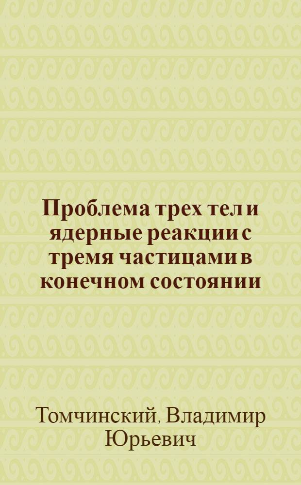 Проблема трех тел и ядерные реакции с тремя частицами в конечном состоянии : Автореф. дис. на соиск. учен. степени канд. физ.-мат. наук : (01.04.02)