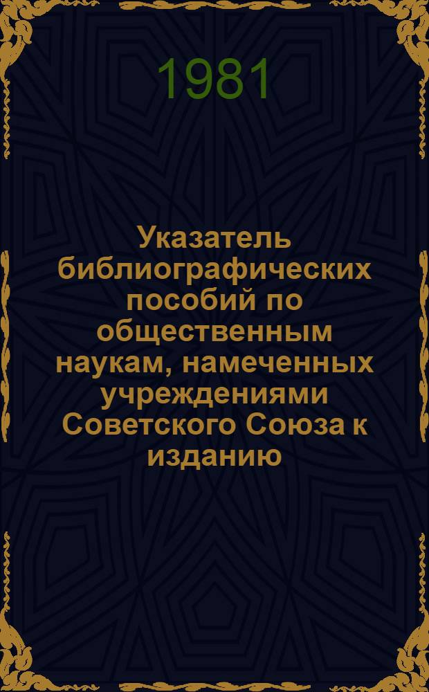 Указатель библиографических пособий по общественным наукам, намеченных учреждениями Советского Союза к изданию... ... в 1981-1985 гг.