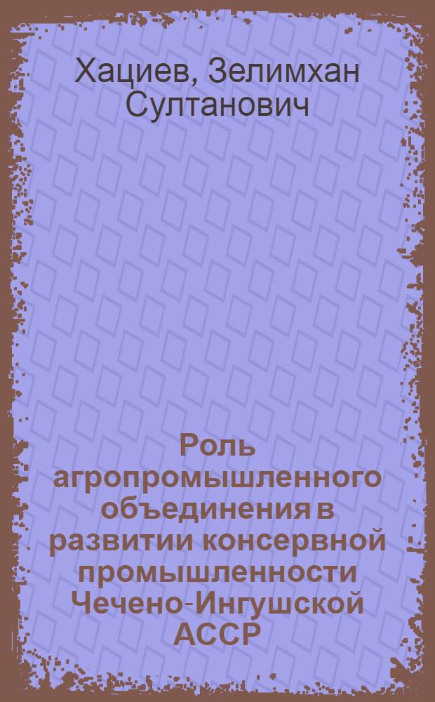 Роль агропромышленного объединения в развитии консервной промышленности Чечено-Ингушской АССР : Автореф. дис. на соиск. учен. степени канд. экон. наук : (08.00.05)