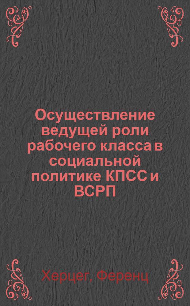 Осуществление ведущей роли рабочего класса в социальной политике КПСС и ВСРП : (На материалах СССР и ВНР) : Автореф. дис. на соиск. учен. степени канд. филос. наук : (09.00.02)