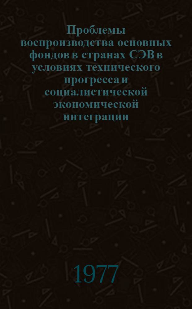 Проблемы воспроизводства основных фондов в странах СЭВ в условиях технического прогресса и социалистической экономической интеграции : (Теорет. и методол. аспекты) : Автореф. дис. на соиск. учен. степени д. э. н