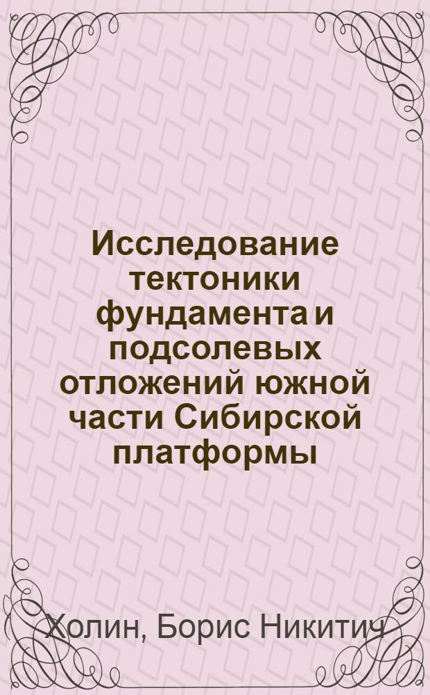 Исследование тектоники фундамента и подсолевых отложений южной части Сибирской платформы : (Анализ геофиз. данных в связи с нефтегазопоисковыми работами) : Автореф. дис. на соиск. учен. степени канд. геол.-минерал. наук : (04.00.12)