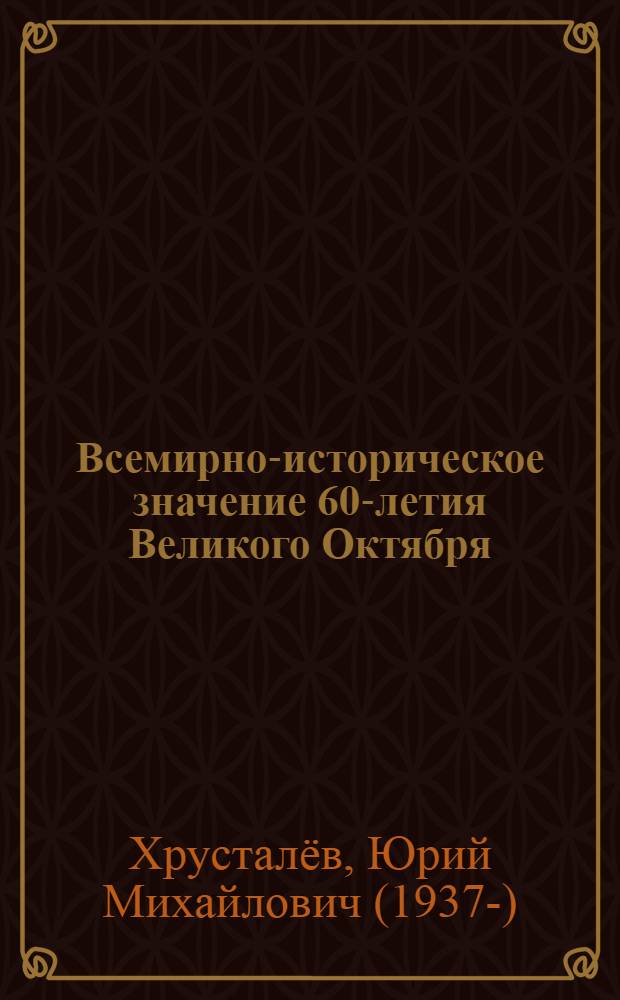Всемирно-историческое значение 60-летия Великого Октября : (Метод. материал в помощь лектору)