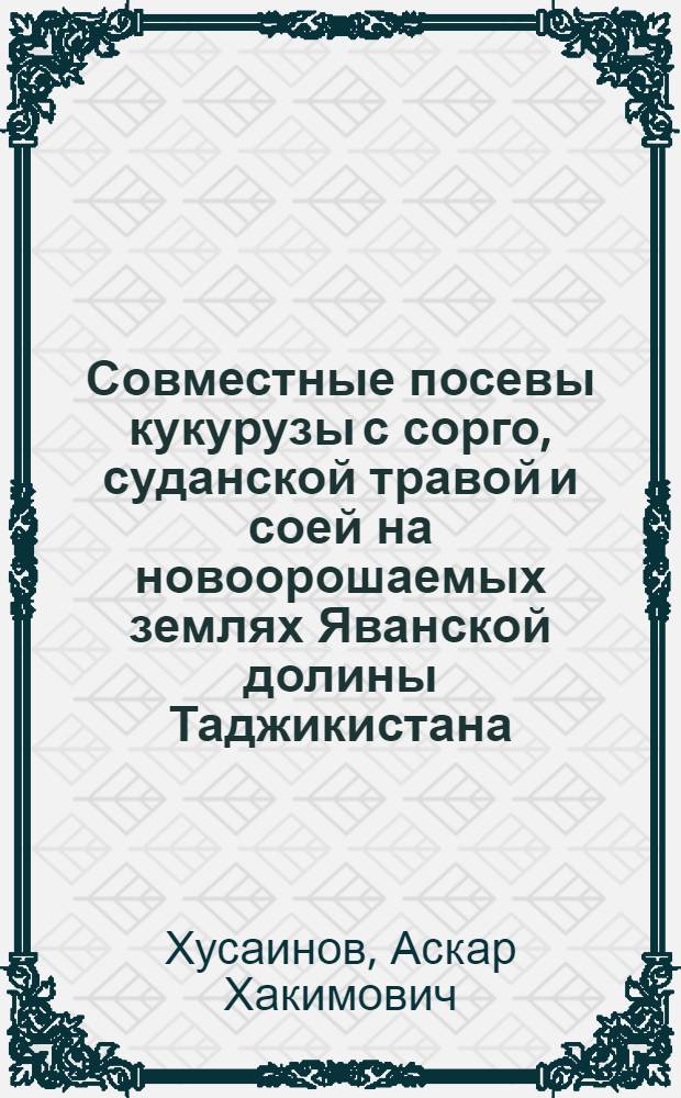 Совместные посевы кукурузы с сорго, суданской травой и соей на новоорошаемых землях Яванской долины Таджикистана : Автореф. дис. на соиск. учен. степени канд. с.-х. наук : (06.01.09)