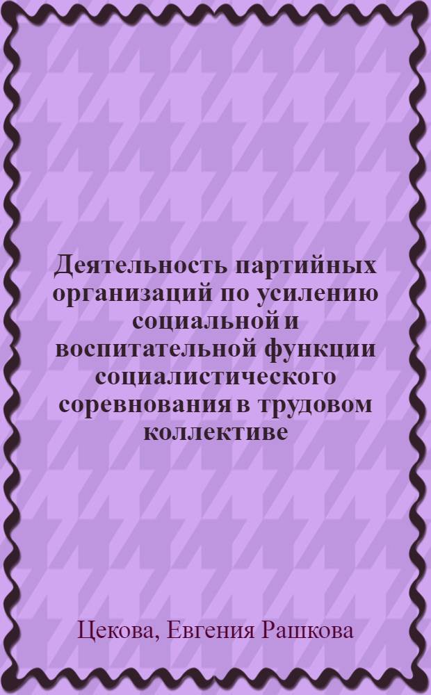 Деятельность партийных организаций по усилению социальной и воспитательной функции социалистического соревнования в трудовом коллективе : (На материалах КПСС и БКП) : Автореф. дис. на соиск. учен. степени канд. ист. наук : (07.00.01)
