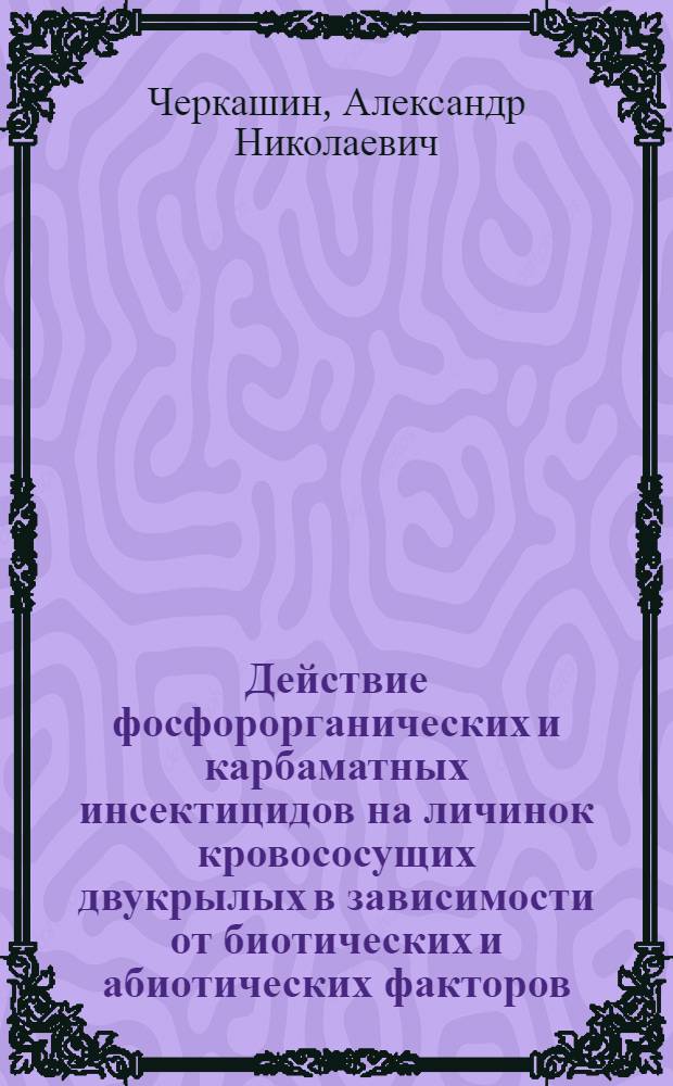 Действие фосфорорганических и карбаматных инсектицидов на личинок кровососущих двукрылых в зависимости от биотических и абиотических факторов : Автореф. дис. на соиск. учен. степени канд. биол. наук : (03.00.19)