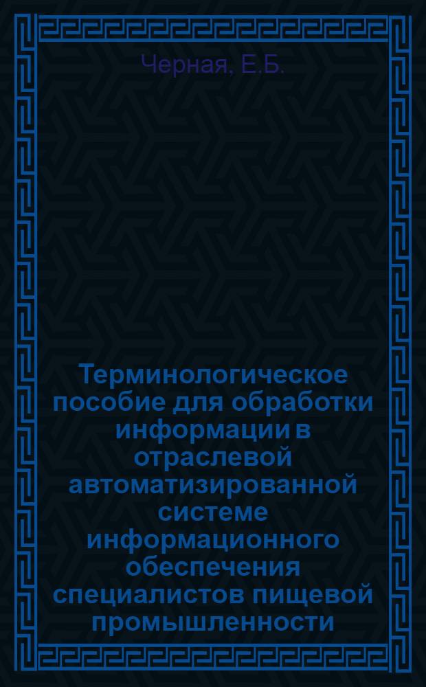 Терминологическое пособие для обработки информации в отраслевой автоматизированной системе информационного обеспечения специалистов пищевой промышленности : Словарь
