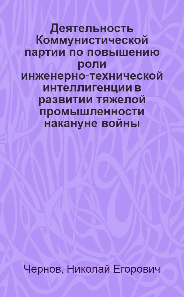 Деятельность Коммунистической партии по повышению роли инженерно-технической интеллигенции в развитии тяжелой промышленности накануне войны (1937-1941 гг.) : Автореф. дис. на соиск. учен. степени к. и. н