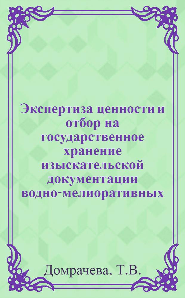 Экспертиза ценности и отбор на государственное хранение изыскательской документации водно-мелиоративных, землеустроительных и лесоустроительных организаций : (Метод. рекомендации) : Проект