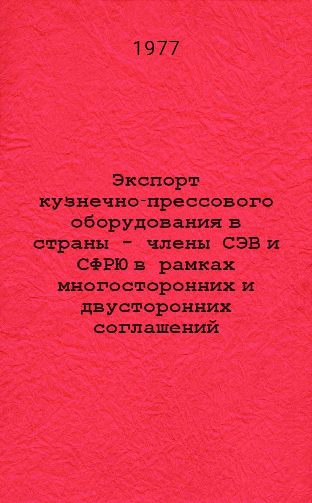 Экспорт кузнечно-прессового оборудования в страны - члены СЭВ и СФРЮ в рамках многосторонних и двусторонних соглашений : (Подборка материалов)