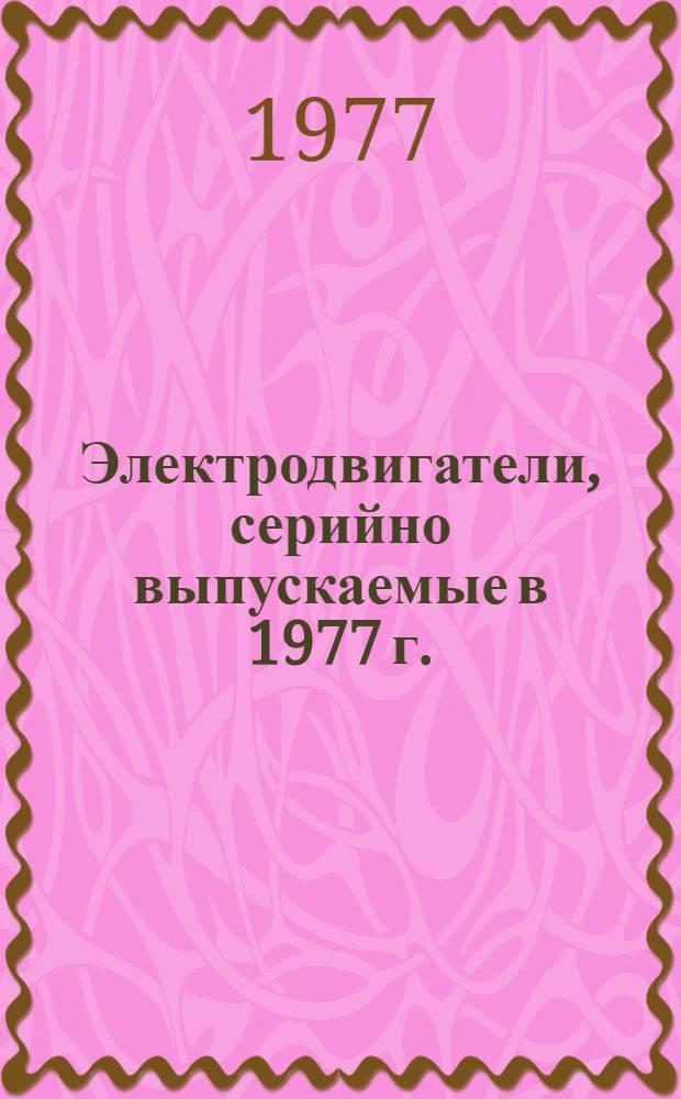 Электродвигатели, серийно выпускаемые в 1977 г. : Номенклатурный справочник