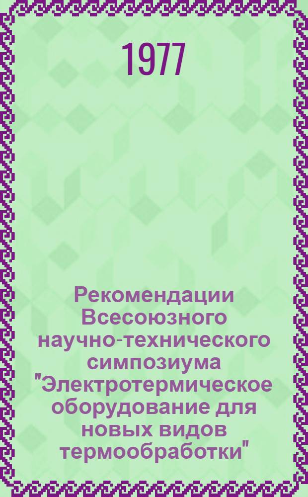 Рекомендации Всесоюзного научно-технического симпозиума "Электротермическое оборудование для новых видов термообработки". Москва, 27-30 дек. 1976 г.