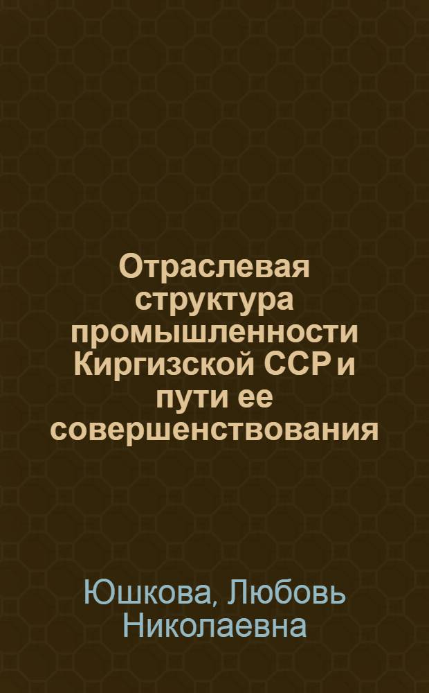 Отраслевая структура промышленности Киргизской ССР и пути ее совершенствования : Автореф. дис. на соиск. учен. степени канд. экон. наук : (08.00.05)