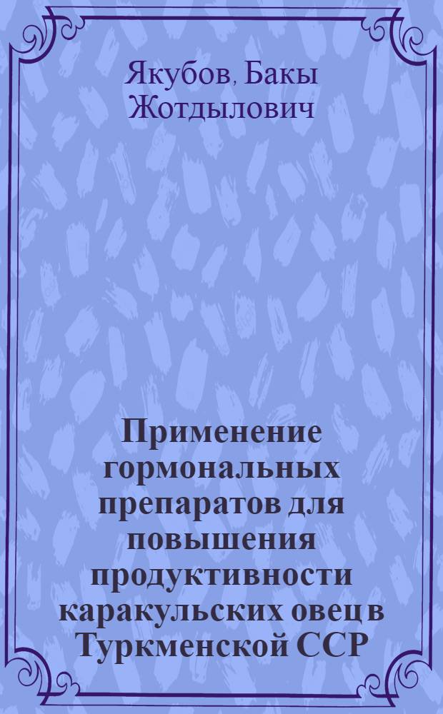 Применение гормональных препаратов для повышения продуктивности каракульских овец в Туркменской ССР : Автореф. дис. на соиск. учен. степени к. б. н