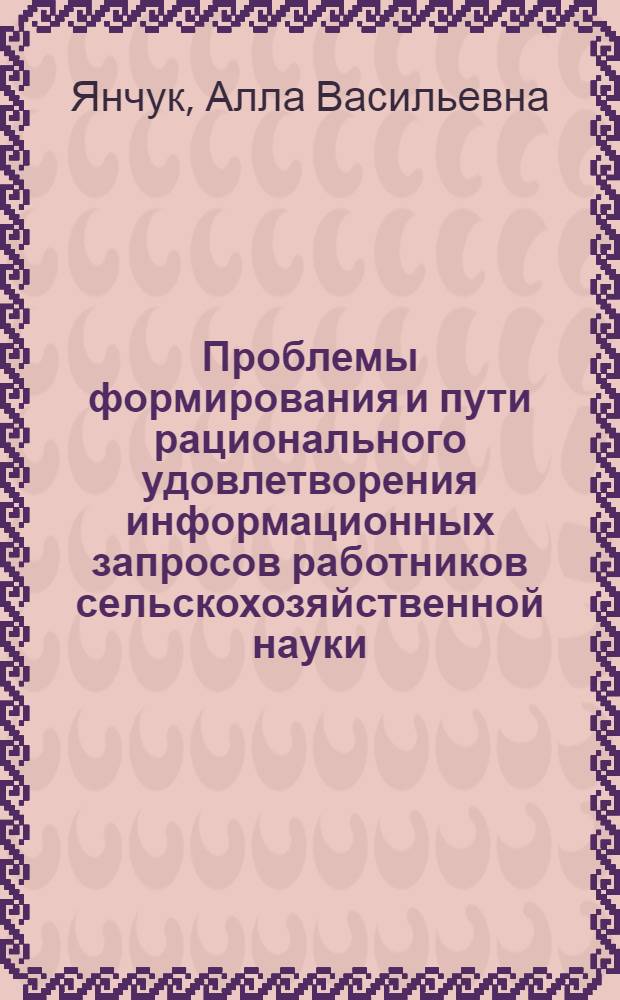 Проблемы формирования и пути рационального удовлетворения информационных запросов работников сельскохозяйственной науки : Автореф. дис. на соиск. учен. степени канд. пед. наук : (05.25.03)