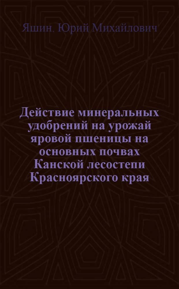 Действие минеральных удобрений на урожай яровой пшеницы на основных почвах Канской лесостепи Красноярского края : Автореф. дис. на соиск. учен. степени канд. с.-х. наук : (06.01.04)