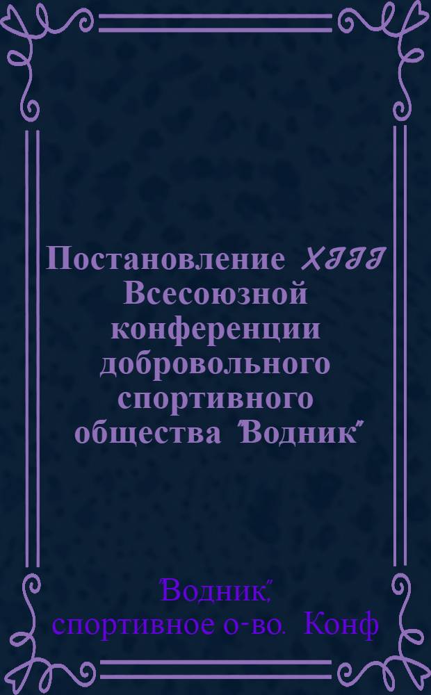 Постановление XIII Всесоюзной конференции добровольного спортивного общества "Водник"; Отчет Центрального совета ДСО "Водник" и задачи общества по выполнению постановлений XXV съезда КПСС и XVI съезда профсоюзов СССР / ... Центр. совет