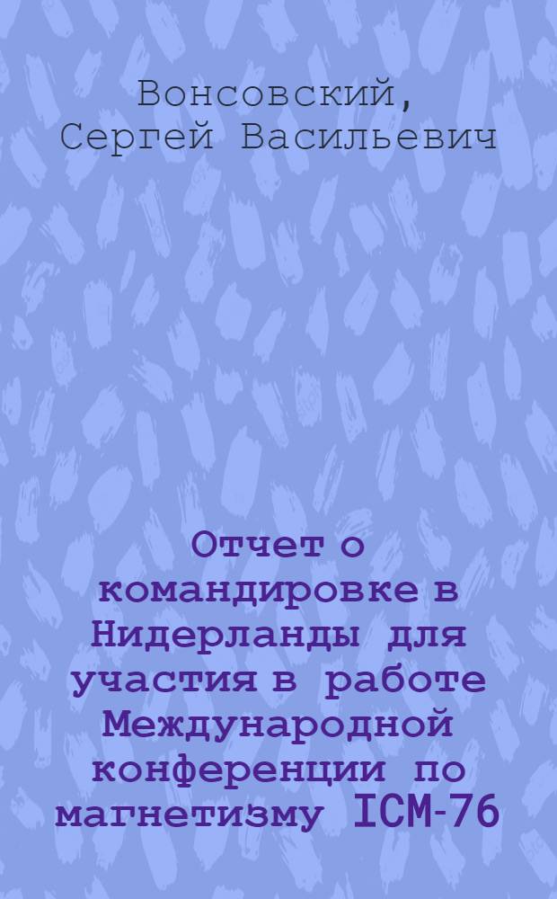 Отчет о командировке в Нидерланды [для участия в работе Международной конференции по магнетизму ICM-76. Амстердам. 6-10 сентября 1976 г. и Второй международной конференции по цилиндрическим магнитным доменам (ICMB-76). [Эйндховен. 13-15 сентября 1976 г.]