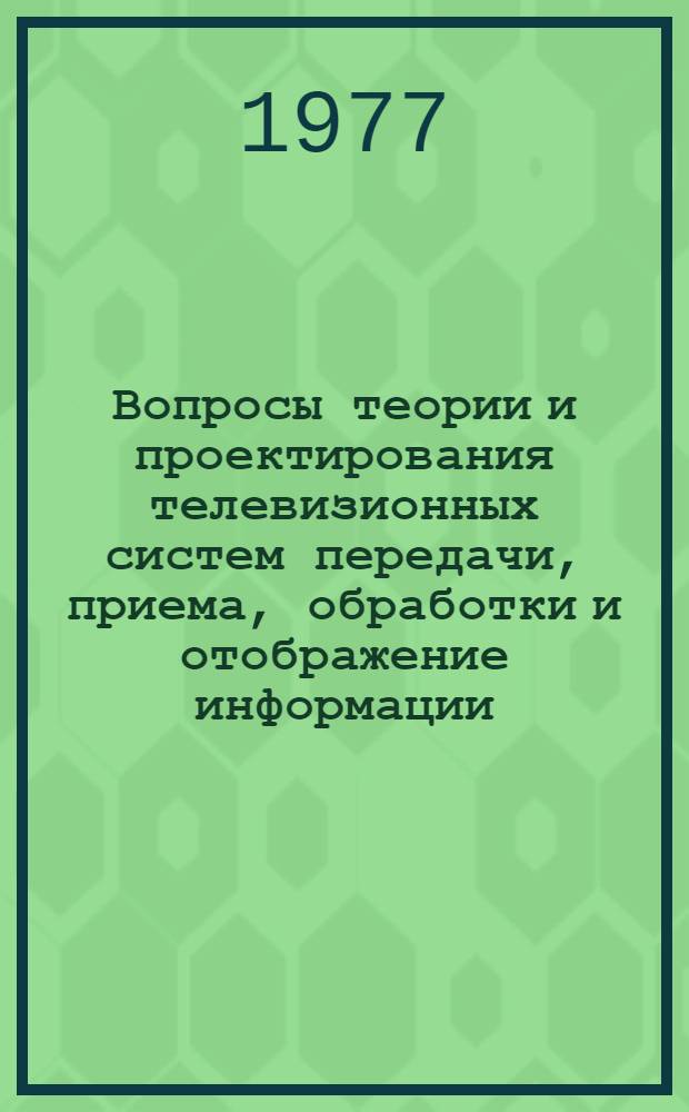 Вопросы теории и проектирования телевизионных систем передачи, приема, обработки и отображение информации : Сборник статей