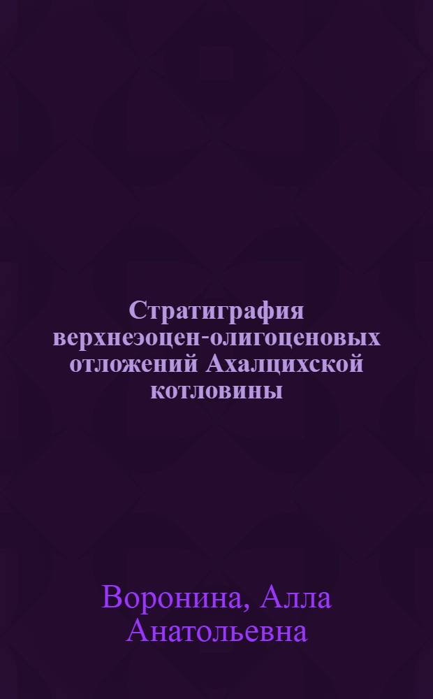 Стратиграфия верхнеэоцен-олигоценовых отложений Ахалцихской котловины : Автореф. дис. на соиск. учен. степени канд. геол.-минерал. наук : (04.00.09)