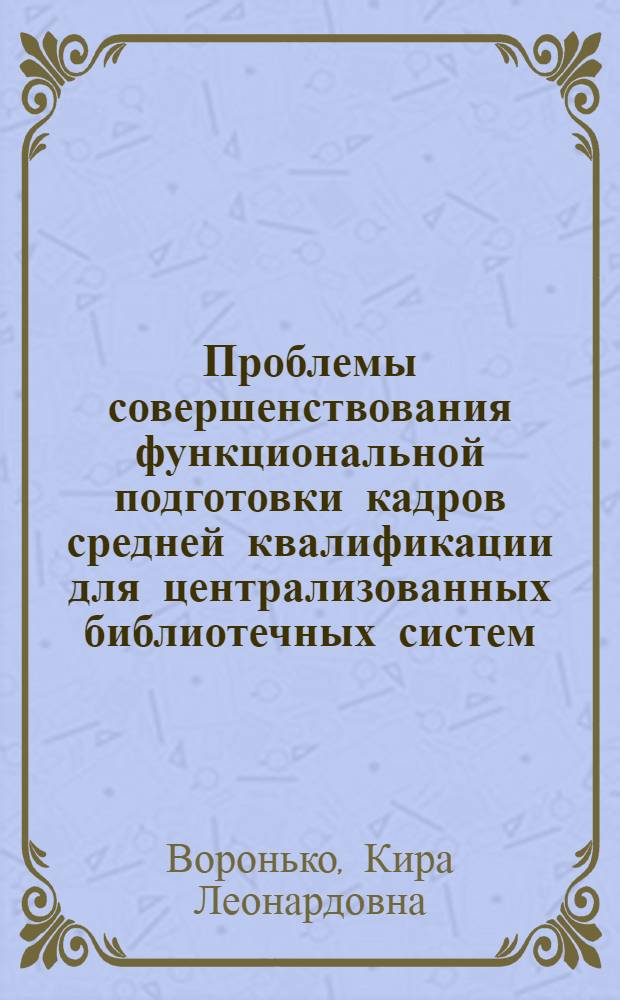 Проблемы совершенствования функциональной подготовки кадров средней квалификации для централизованных библиотечных систем : Автореф. дис. на соиск. учен. степени канд. пед. наук : (05.25.03)