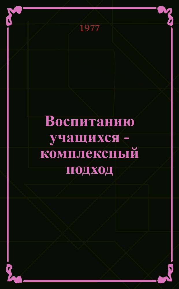 Воспитанию учащихся - комплексный подход : Материалы к Семинару-практикуму руководителей и секретарей парторганизаций учебных заведений