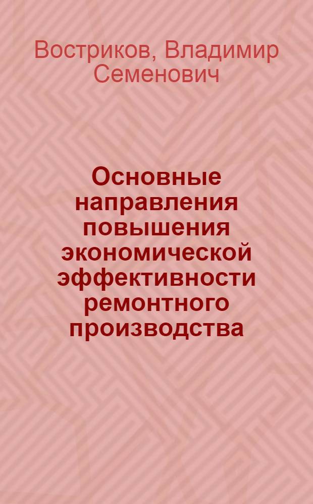 Основные направления повышения экономической эффективности ремонтного производства : (На примере хим. пром-сти) : Автореф. дис. на соиск. учен. степени канд. экон. наук : (08.00.05)