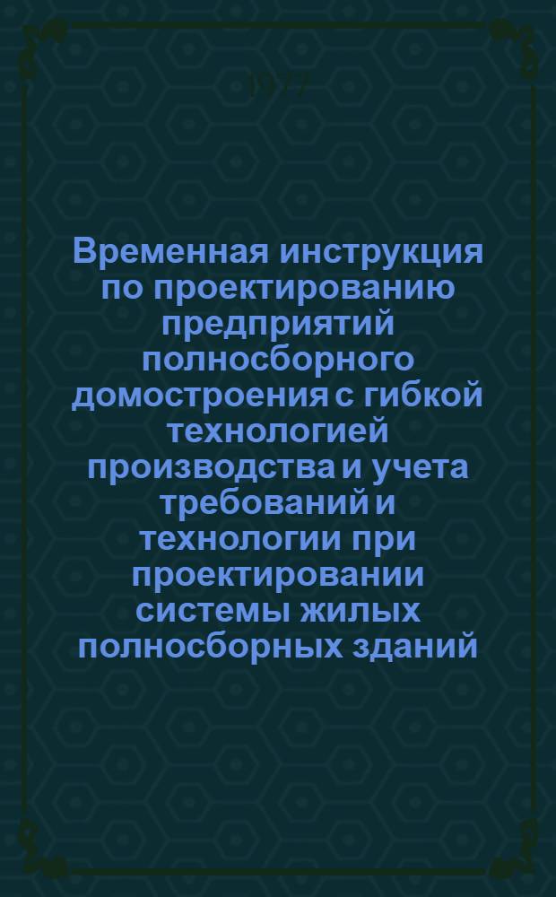 Временная инструкция по проектированию предприятий полносборного домостроения с гибкой технологией производства и учета требований и технологии при проектировании системы жилых полносборных зданий : [В 7-ми разд.]. Разд. 1 : [Определение производственных мощностей предприятий крупнопанельного домостроения]