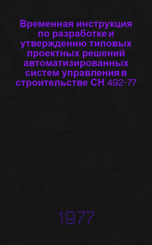 Временная инструкция по разработке и утверждению типовых проектных решений автоматизированных систем управления в строительстве СН 492-77 : Изд. офиц. : Срок введ. в действие 1 июля 1977 г
