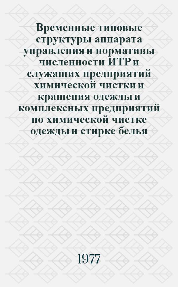 Временные типовые структуры аппарата управления и нормативы численности ИТР и служащих предприятий химической чистки и крашения одежды и комплексных предприятий по химической чистке одежды и стирке белья : Утв. 8/II-1977 г