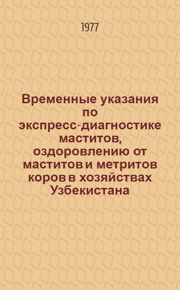 Временные указания по экспресс-диагностике маститов, оздоровлению от маститов и метритов коров в хозяйствах Узбекистана : Утв. 6/VI-1977 г