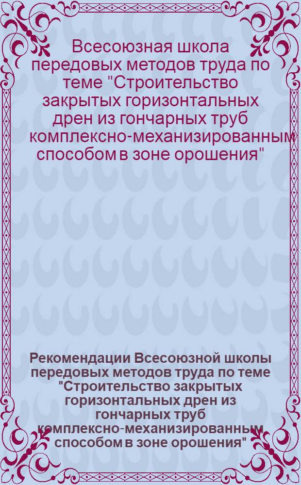 Рекомендации Всесоюзной школы передовых методов труда по теме "Строительство закрытых горизонтальных дрен из гончарных труб комплексно-механизированным способом в зоне орошения". (г. Имишлы, 13-16 июня 1977 г.)