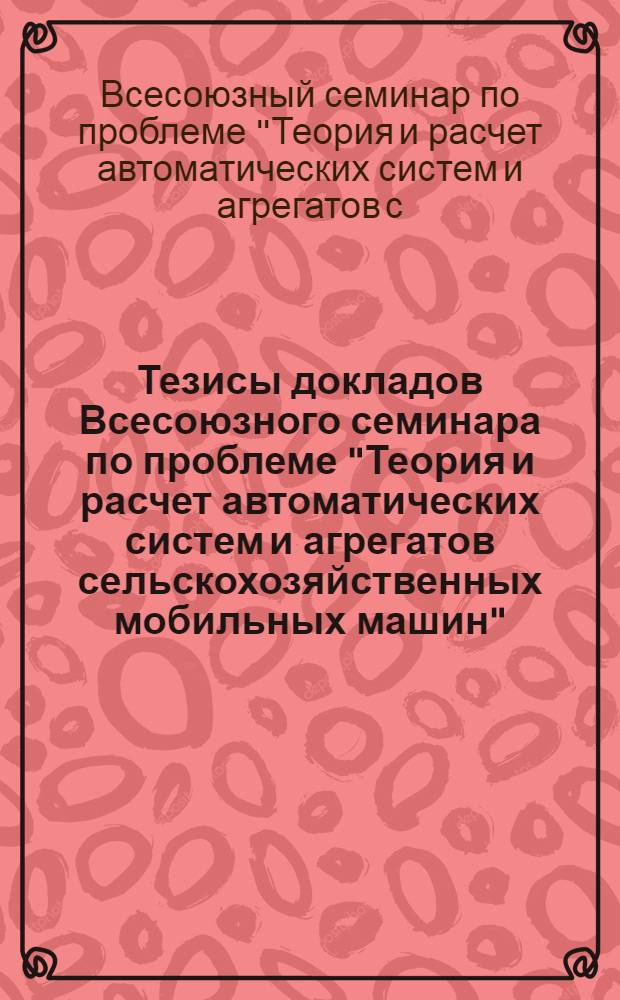 Тезисы докладов Всесоюзного семинара по проблеме "Теория и расчет автоматических систем и агрегатов сельскохозяйственных мобильных машин". 5-7 окт. 1977 г., г. Кутаиси : Посвящается 60-летию Великой Октябрьской соц. революции